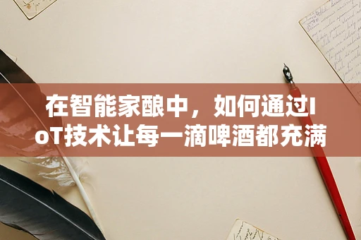 在智能家酿中，如何通过IoT技术让每一滴啤酒都充满智能的滋味？