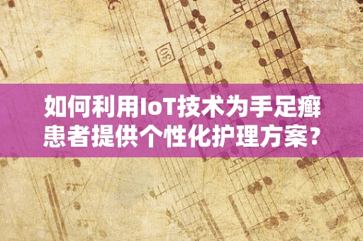 如何利用IoT技术为手足癣患者提供个性化护理方案？