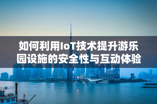 如何利用IoT技术提升游乐园设施的安全性与互动体验？