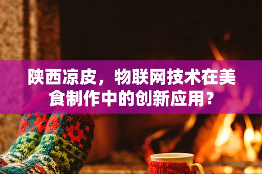 陕西凉皮，物联网技术在美食制作中的创新应用？