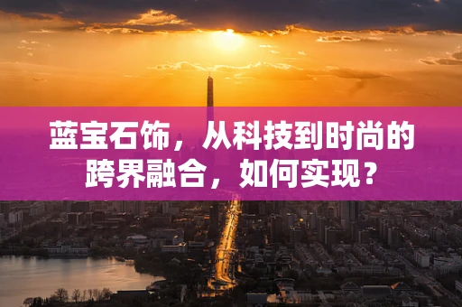 蓝宝石饰，从科技到时尚的跨界融合，如何实现？