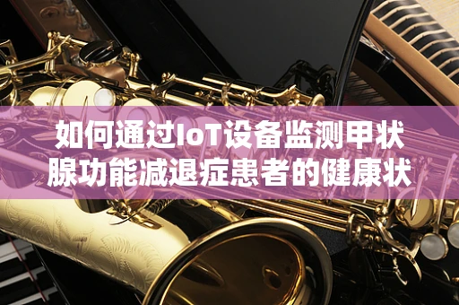 如何通过IoT设备监测甲状腺功能减退症患者的健康状况？