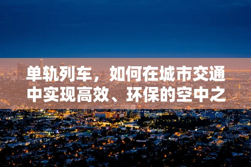 单轨列车，如何在城市交通中实现高效、环保的空中之旅？