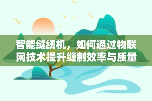 智能缝纫机，如何通过物联网技术提升缝制效率与质量？