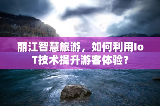 丽江智慧旅游，如何利用IoT技术提升游客体验？