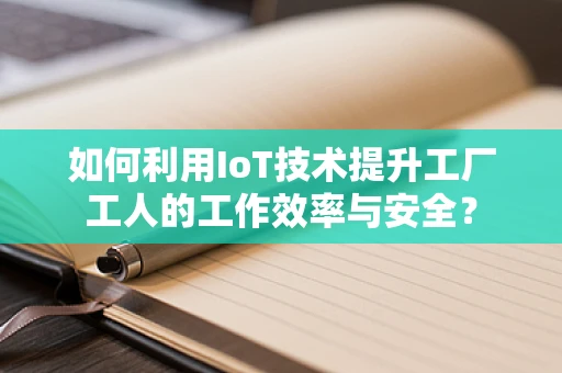如何利用IoT技术提升工厂工人的工作效率与安全？
