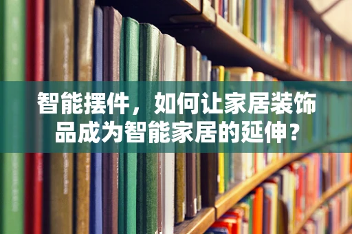 智能摆件，如何让家居装饰品成为智能家居的延伸？