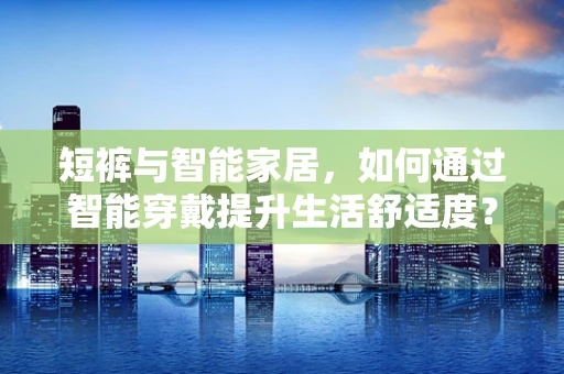 短裤与智能家居，如何通过智能穿戴提升生活舒适度？