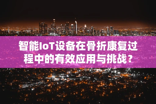 智能IoT设备在骨折康复过程中的有效应用与挑战？