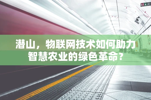 潜山，物联网技术如何助力智慧农业的绿色革命？