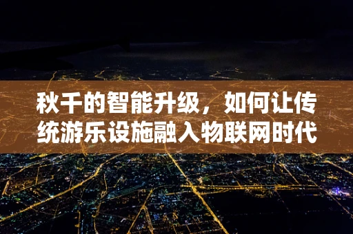 秋千的智能升级，如何让传统游乐设施融入物联网时代？