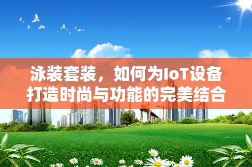 泳装套装，如何为IoT设备打造时尚与功能的完美结合？