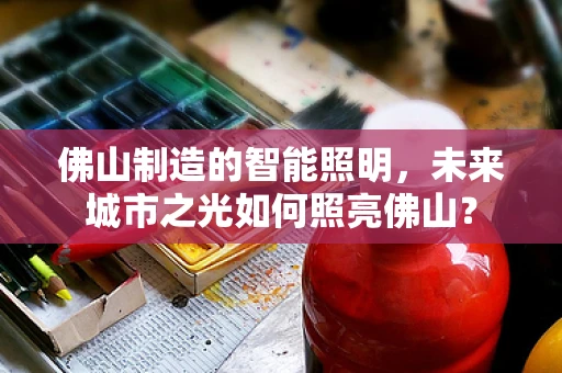 佛山制造的智能照明，未来城市之光如何照亮佛山？