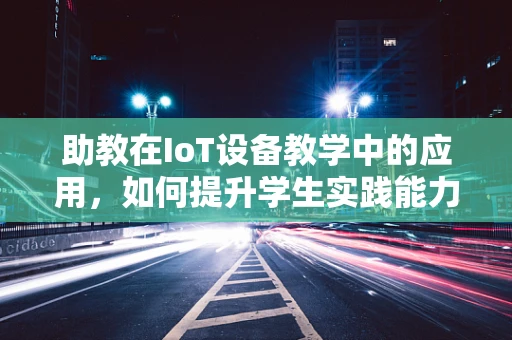 助教在IoT设备教学中的应用，如何提升学生实践能力？