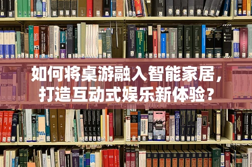 如何将桌游融入智能家居，打造互动式娱乐新体验？