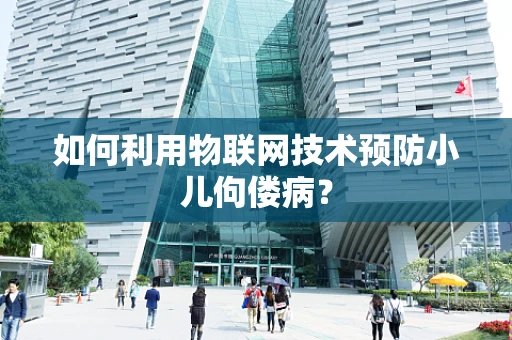 如何利用物联网技术预防小儿佝偻病？