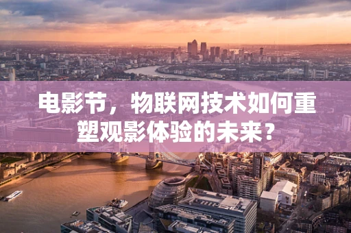 电影节，物联网技术如何重塑观影体验的未来？