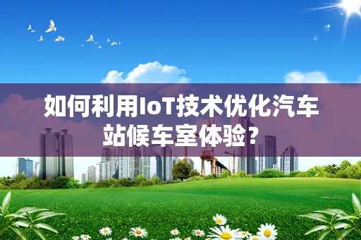 如何利用IoT技术优化汽车站候车室体验？