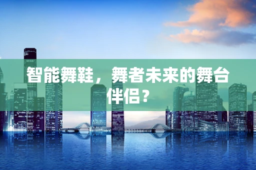智能舞鞋，舞者未来的舞台伴侣？