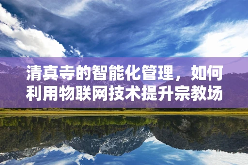 清真寺的智能化管理，如何利用物联网技术提升宗教场所的效率与安全？