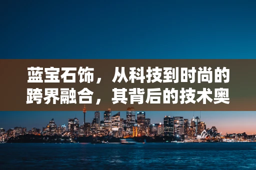 蓝宝石饰，从科技到时尚的跨界融合，其背后的技术奥秘何在？