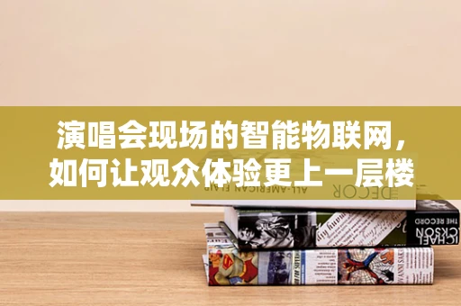演唱会现场的智能物联网，如何让观众体验更上一层楼？