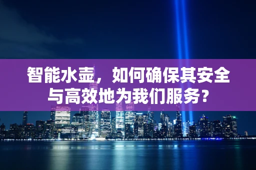 智能水壶，如何确保其安全与高效地为我们服务？