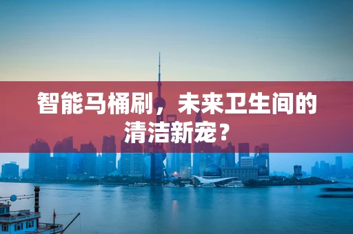智能马桶刷，未来卫生间的清洁新宠？