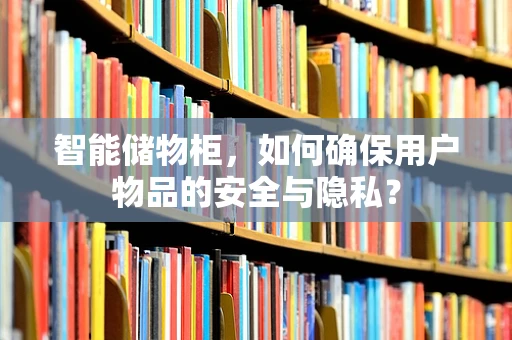 智能储物柜，如何确保用户物品的安全与隐私？