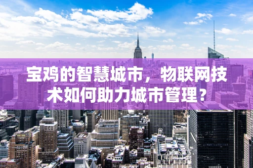 宝鸡的智慧城市，物联网技术如何助力城市管理？