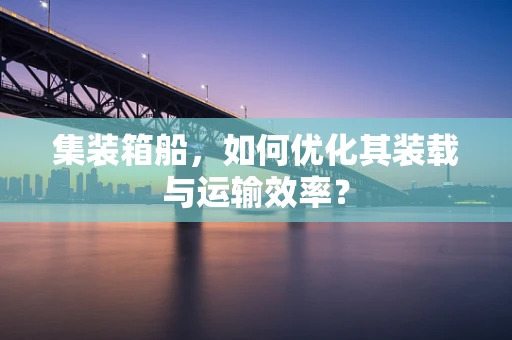 集装箱船，如何优化其装载与运输效率？