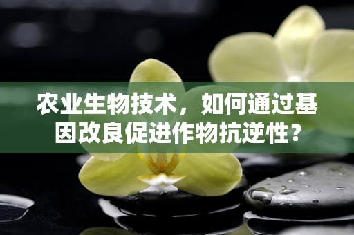 农业生物技术，如何通过基因改良促进作物抗逆性？