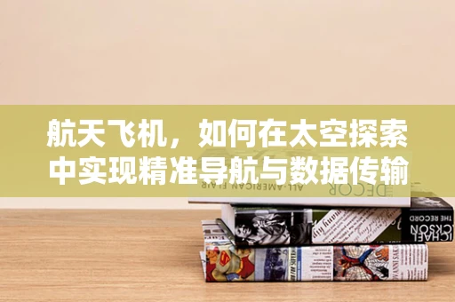 航天飞机，如何在太空探索中实现精准导航与数据传输？