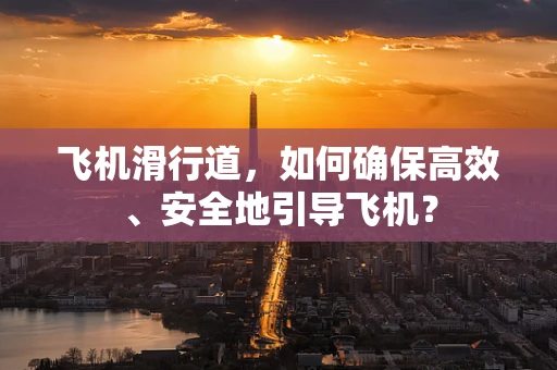 飞机滑行道，如何确保高效、安全地引导飞机？
