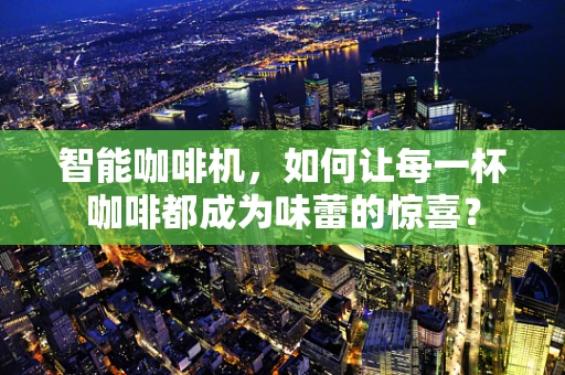 智能咖啡机，如何让每一杯咖啡都成为味蕾的惊喜？