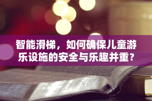 智能滑梯，如何确保儿童游乐设施的安全与乐趣并重？