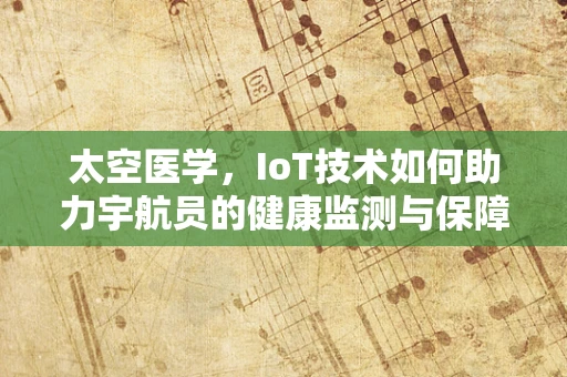 太空医学，IoT技术如何助力宇航员的健康监测与保障？