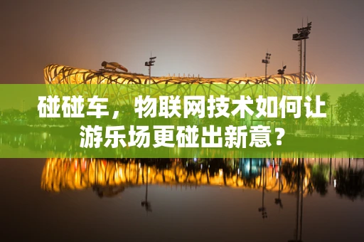 碰碰车，物联网技术如何让游乐场更碰出新意？