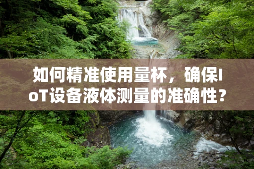 如何精准使用量杯，确保IoT设备液体测量的准确性？