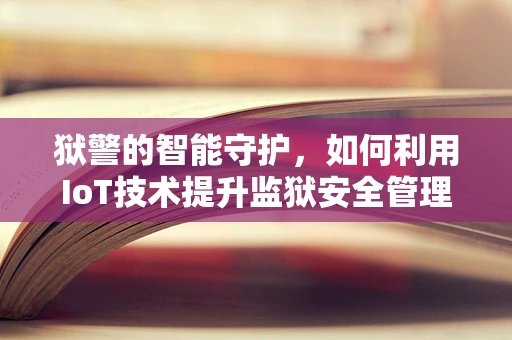 狱警的智能守护，如何利用IoT技术提升监狱安全管理？