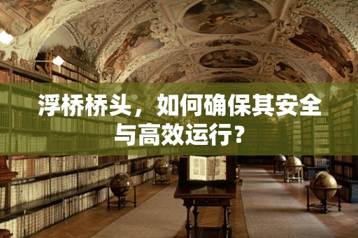 浮桥桥头，如何确保其安全与高效运行？