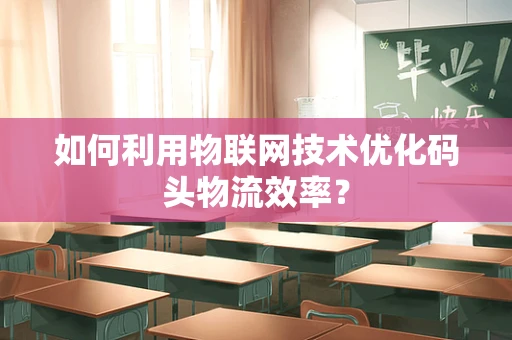 如何利用物联网技术优化码头物流效率？