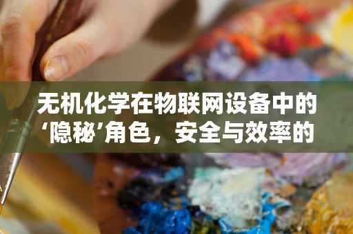 无机化学在物联网设备中的‘隐秘’角色，安全与效率的双重保障