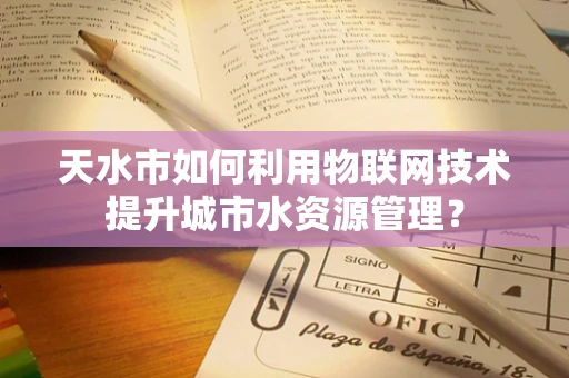 天水市如何利用物联网技术提升城市水资源管理？