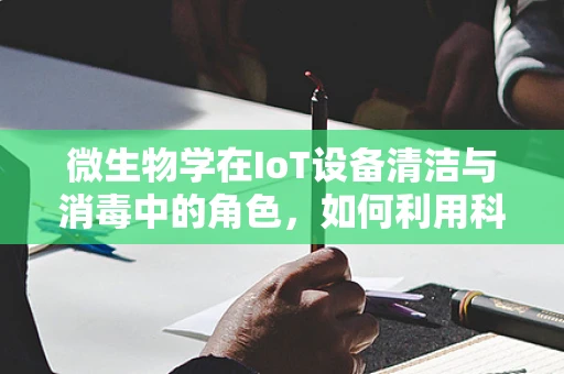 微生物学在IoT设备清洁与消毒中的角色，如何利用科技对抗看不见的敌人？
