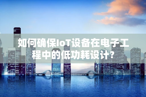 如何确保IoT设备在电子工程中的低功耗设计？