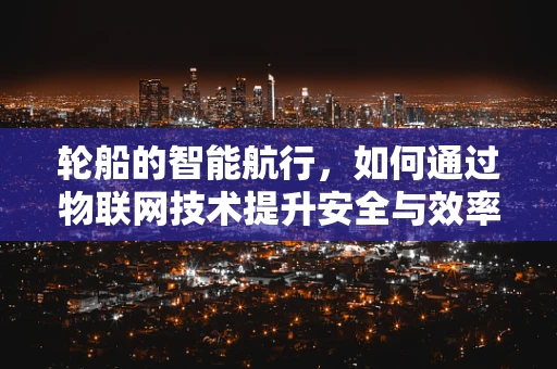 轮船的智能航行，如何通过物联网技术提升安全与效率？