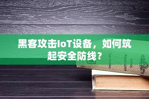 黑客攻击IoT设备，如何筑起安全防线？