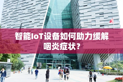 智能IoT设备如何助力缓解咽炎症状？