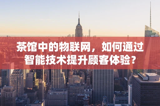 茶馆中的物联网，如何通过智能技术提升顾客体验？